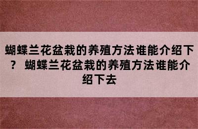 蝴蝶兰花盆栽的养殖方法谁能介绍下？ 蝴蝶兰花盆栽的养殖方法谁能介绍下去